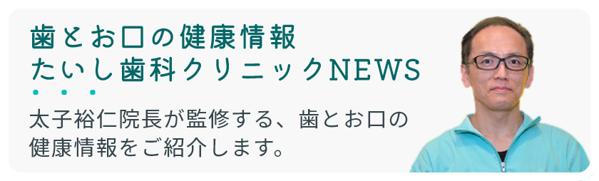 歯とお口の健康情報｜たいし歯科クリニックNEWS